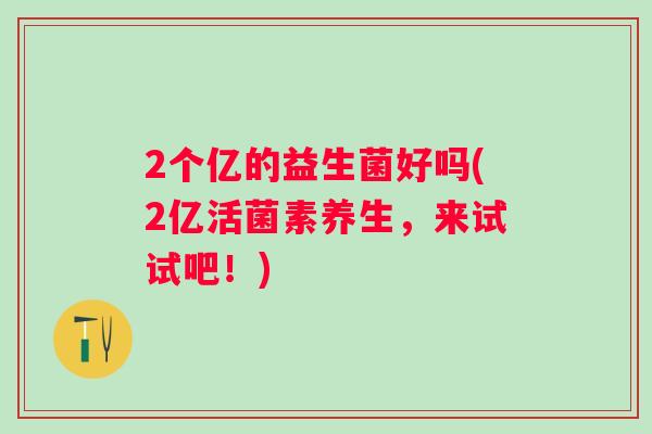 2个亿的益生菌好吗(2亿活菌素养生，来试试吧！)