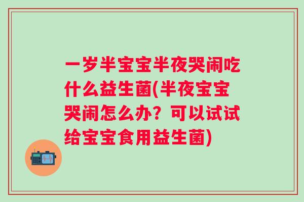 一岁半宝宝半夜哭闹吃什么益生菌(半夜宝宝哭闹怎么办?可以试试给宝宝食用益生菌) 一岁半宝宝半夜哭闹吃什么益生菌(半夜宝宝哭闹怎么办?可以试试给宝宝食用益生菌)