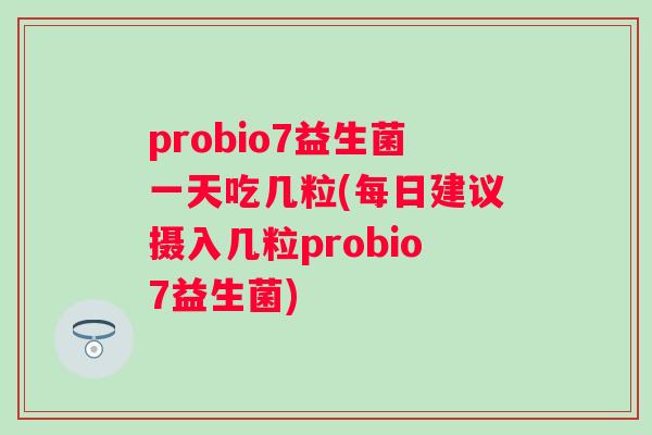 probio7益生菌一天吃几粒(每日建议摄入几粒probio7益生菌)