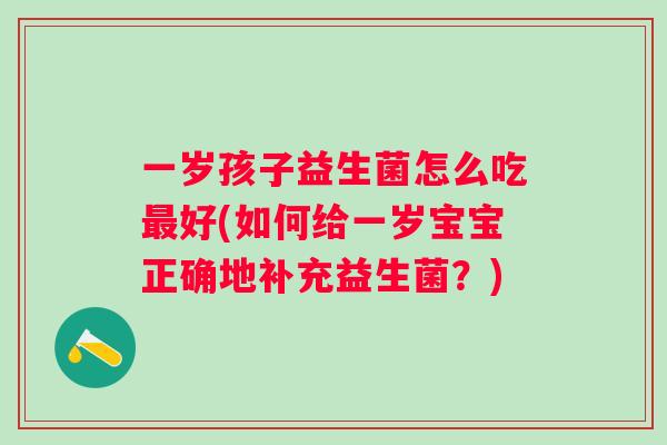 一岁孩子益生菌怎么吃好(如何给一岁宝宝正确地补充益生菌?) 一岁孩子益生菌怎么吃好(如何给一岁宝宝正确地补充益生菌?)