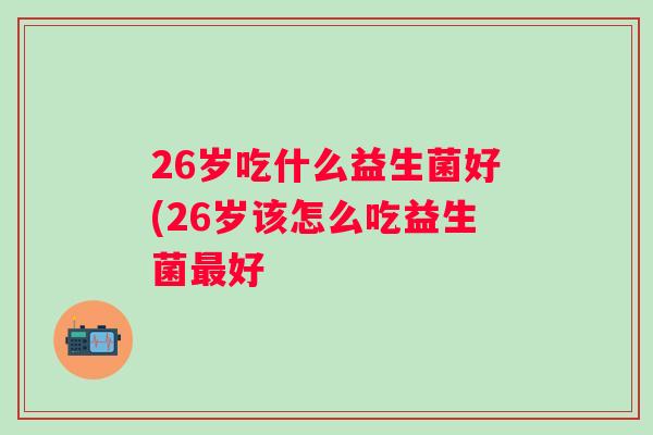26岁吃什么益生菌好(26岁该怎么吃益生菌最好