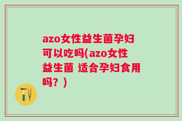 azo女性益生菌孕妇可以吃吗(azo女性益生菌 适合孕妇食用吗?) azo女性益生菌孕妇可以吃吗(azo女性益生菌 适合孕妇食用吗?)