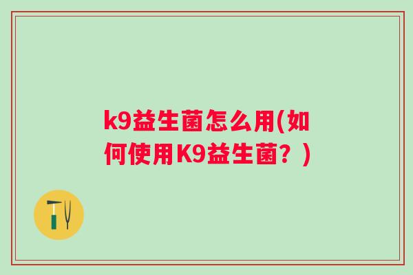 k9益生菌怎么用(如何使用K9益生菌?) k9益生菌怎么用(如何使用K9益生菌?)