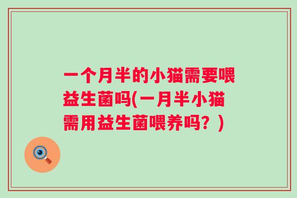 一个月半的小猫需要喂益生菌吗(一月半小猫需用益生菌喂养吗?) 一个月半的小猫需要喂益生菌吗(一月半小猫需用益生菌喂养吗?)