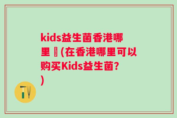 kids益生菌香港哪里買(在香港哪里可以购买Kids益生菌?) kids益生菌香港哪里買(在香港哪里可以购买Kids益生菌?)