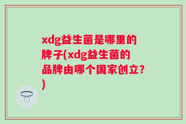 xdg益生菌是哪里的牌子(xdg益生菌的品牌由哪个国家创立？)