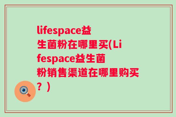 lifespace益生菌粉在哪里买(Lifespace益生菌粉销售渠道在哪里购买?) lifespace益生菌粉在哪里买(Lifespace益生菌粉销售渠道在哪里购买?)