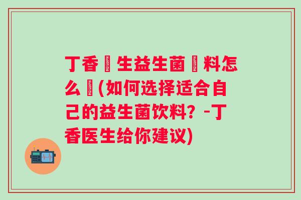 丁香醫生益生菌飲料怎么選(如何选择适合自己的益生菌饮料？-丁香医生给你建议)