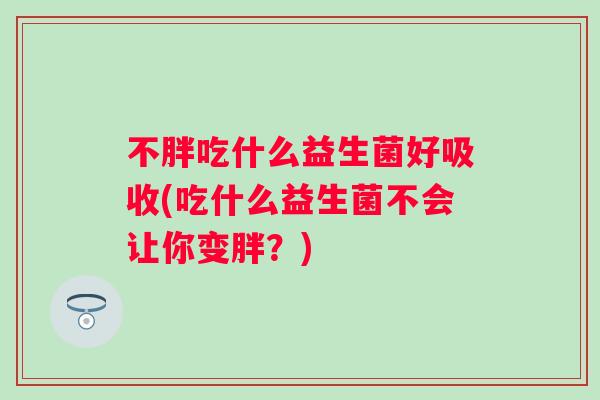 不胖吃什么益生菌好吸收(吃什么益生菌不会让你变胖?) 不胖吃什么益生菌好吸收(吃什么益生菌不会让你变胖?)