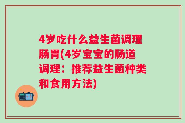 4岁吃什么益生菌调理肠胃(4岁宝宝的肠道调理:推荐益生菌种类和食用方法) 4岁吃什么益生菌调理肠胃(4岁宝宝的肠道调理:推荐益生菌种类和食用方法)