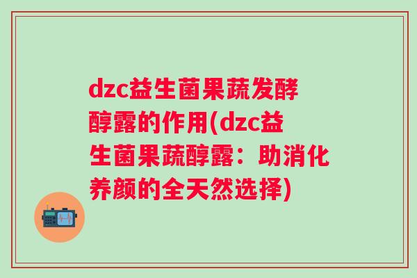 dzc益生菌果蔬发酵醇露的作用(dzc益生菌果蔬醇露:助消化养颜的全天然选择) dzc益生菌果蔬发酵醇露的作用(dzc益生菌果蔬醇露:助消化养颜的全天然选择)