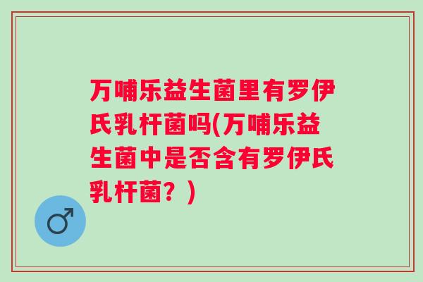 万哺乐益生菌里有罗伊氏乳杆菌吗(万哺乐益生菌中是否含有罗伊氏乳杆菌？)