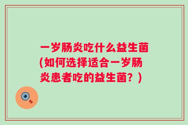 一岁吃什么益生菌(如何选择适合一岁患者吃的益生菌?) 一岁吃什么益生菌(如何选择适合一岁患者吃的益生菌?)