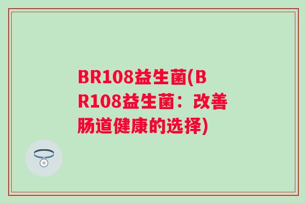 BR108益生菌(BR108益生菌:改善肠道健康的选择) BR108益生菌(BR108益生菌:改善肠道健康的选择)
