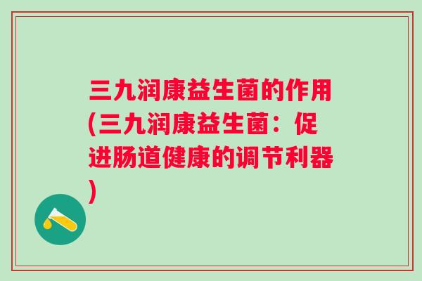 三九润康益生菌的作用(三九润康益生菌:促进肠道健康的调节利器) 三九润康益生菌的作用(三九润康益生菌:促进肠道健康的调节利器)