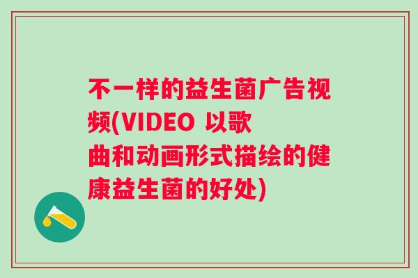 不一样的益生菌广告视频(VIDEO 以歌曲和动画形式描绘的健康益生菌的好处)