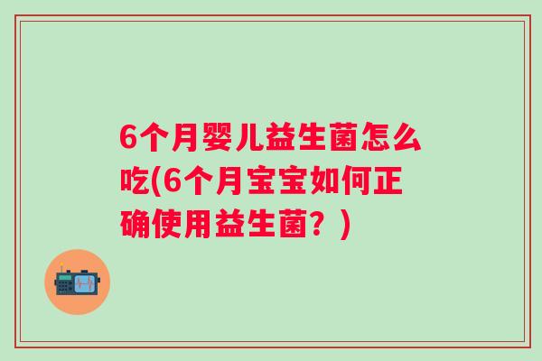 6个月婴儿益生菌怎么吃(6个月宝宝如何正确使用益生菌?) 6个月婴儿益生菌怎么吃(6个月宝宝如何正确使用益生菌?)