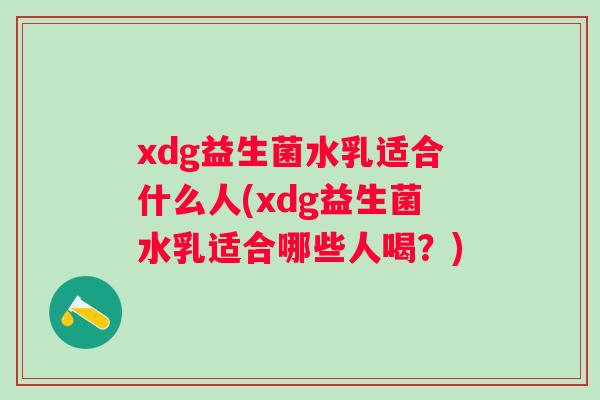 xdg益生菌水乳适合什么人(xdg益生菌水乳适合哪些人喝?) xdg益生菌水乳适合什么人(xdg益生菌水乳适合哪些人喝?)