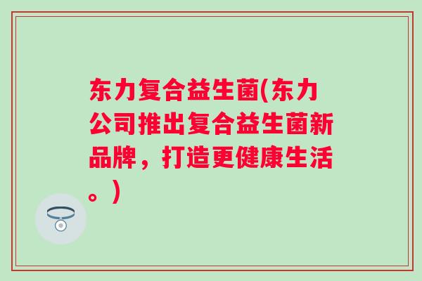 东力复合益生菌(东力公司推出复合益生菌新品牌，打造更健康生活。)