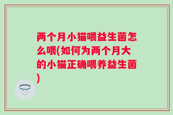 两个月小猫喂益生菌怎么喂(如何为两个月大的小猫正确喂养益生菌) 两个月小猫喂益生菌怎么喂(如何为两个月大的小猫正确喂养益生菌)