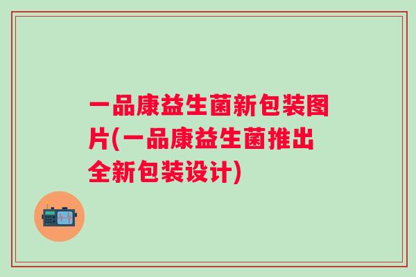 一品康益生菌新包装图片(一品康益生菌推出全新包装设计) 一品康益生菌新包装图片(一品康益生菌推出全新包装设计)