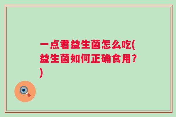 一点君益生菌怎么吃(益生菌如何正确食用?) 一点君益生菌怎么吃(益生菌如何正确食用?)