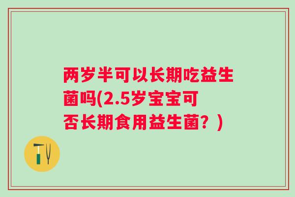 两岁半可以长期吃益生菌吗(2.5岁宝宝可否长期食用益生菌？)