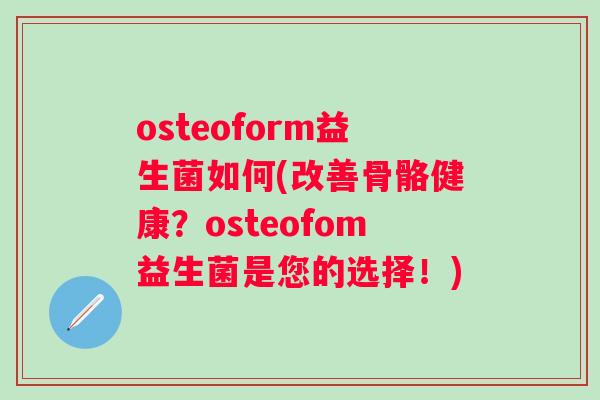 osteoform益生菌如何(改善骨骼健康?osteofom益生菌是您的选择!) osteoform益生菌如何(改善骨骼健康?osteofom益生菌是您的选择!)