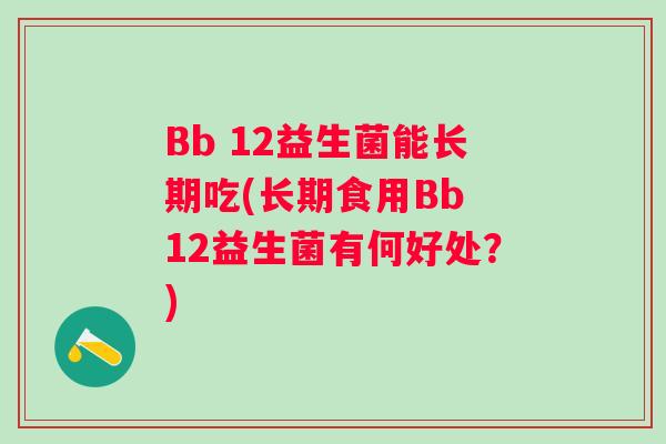 Bb 12益生菌能长期吃(长期食用Bb 12益生菌有何好处?) Bb 12益生菌能长期吃(长期食用Bb 12益生菌有何好处?)