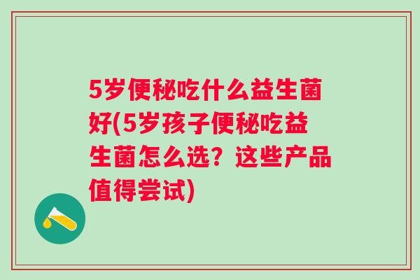 5岁吃什么益生菌好(5岁孩子吃益生菌怎么选?这些产品值得尝试) 5岁吃什么益生菌好(5岁孩子吃益生菌怎么选?这些产品值得尝试)