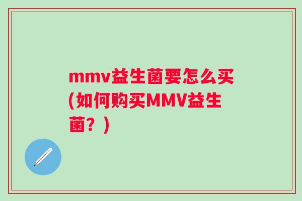 mmv益生菌要怎么买(如何购买MMV益生菌?) mmv益生菌要怎么买(如何购买MMV益生菌?)