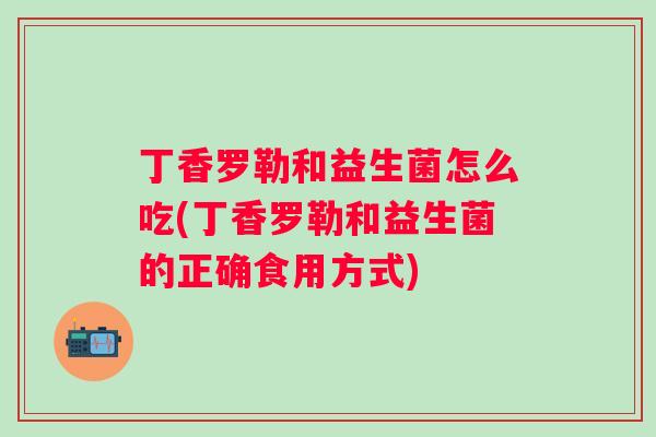丁香罗勒和益生菌怎么吃(丁香罗勒和益生菌的正确食用方式) 丁香罗勒和益生菌怎么吃(丁香罗勒和益生菌的正确食用方式)