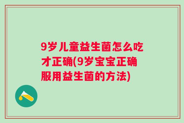 9岁儿童益生菌怎么吃才正确(9岁宝宝正确服用益生菌的方法)