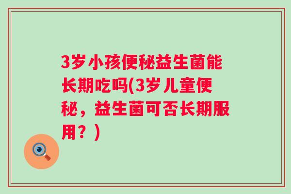3岁小孩便秘益生菌能长期吃吗(3岁儿童便秘，益生菌可否长期服用？)