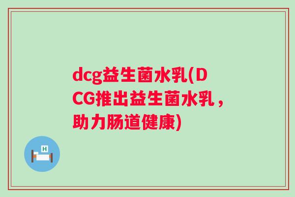 dcg益生菌水乳(DCG推出益生菌水乳，助力肠道健康)