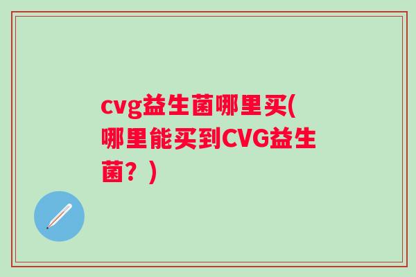 cvg益生菌哪里买(哪里能买到CVG益生菌？)