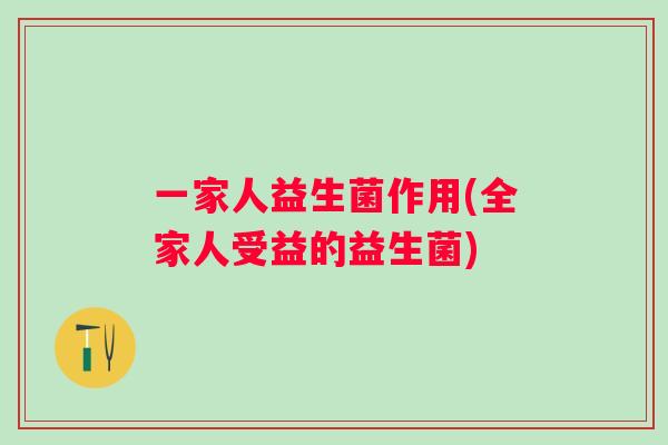 一家人益生菌作用(全家人受益的益生菌)