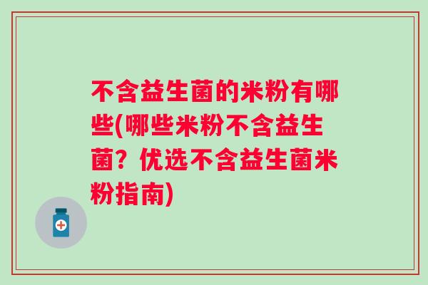不含益生菌的米粉有哪些(哪些米粉不含益生菌？优选不含益生菌米粉指南)