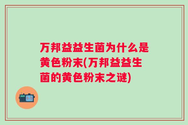 万邦益益生菌为什么是黄色粉末(万邦益益生菌的黄色粉末之谜) 万邦益益生菌为什么是黄色粉末(万邦益益生菌的黄色粉末之谜)