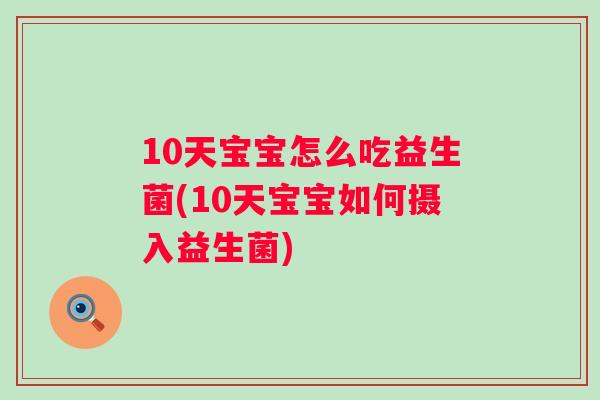 10天宝宝怎么吃益生菌(10天宝宝如何摄入益生菌) 10天宝宝怎么吃益生菌(10天宝宝如何摄入益生菌)