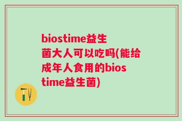 biostime益生菌大人可以吃吗(能给成年人食用的biostime益生菌)