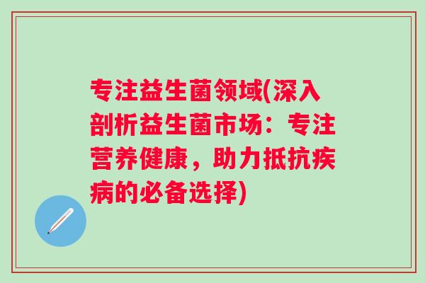 专注益生菌领域(深入剖析益生菌市场:专注营养健康,助力抵抗的必备选择) 专注益生菌领域(深入剖析益生菌市场:专注营养健康,助力抵抗的必备选择)