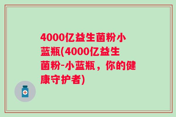 4000亿益生菌粉小蓝瓶(4000亿益生菌粉-小蓝瓶,你的健康守护者) 4000亿益生菌粉小蓝瓶(4000亿益生菌粉-小蓝瓶,你的健康守护者)