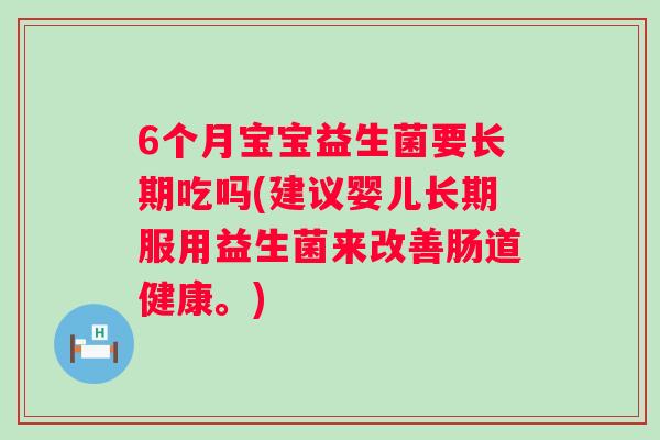 6个月宝宝益生菌要长期吃吗(建议婴儿长期服用益生菌来改善肠道健康。) 6个月宝宝益生菌要长期吃吗(建议婴儿长期服用益生菌来改善肠道健康。)