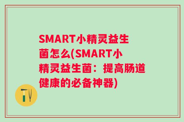 SMART小精灵益生菌怎么(SMART小精灵益生菌:提高肠道健康的必备神器) SMART小精灵益生菌怎么(SMART小精灵益生菌:提高肠道健康的必备神器)