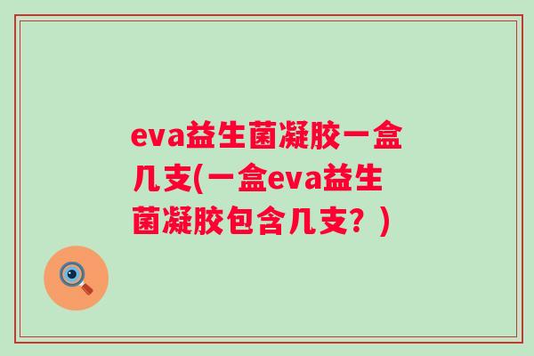 eva益生菌凝胶一盒几支(一盒eva益生菌凝胶包含几支？)