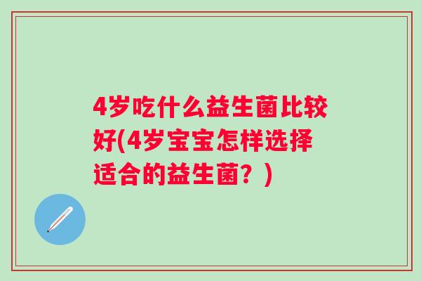 4岁吃什么益生菌比较好(4岁宝宝怎样选择适合的益生菌?) 4岁吃什么益生菌比较好(4岁宝宝怎样选择适合的益生菌?)