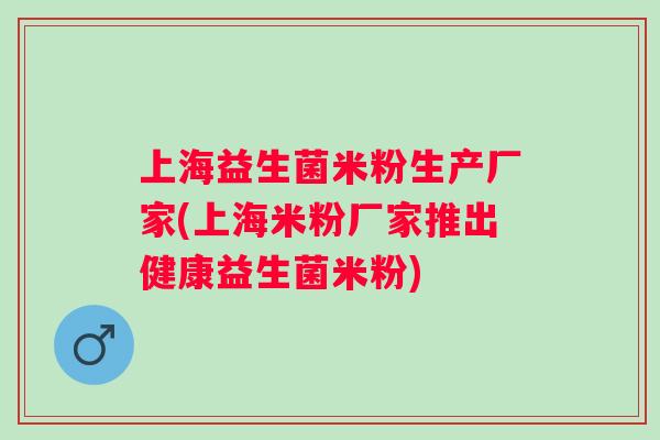 上海益生菌米粉生产厂家(上海米粉厂家推出健康益生菌米粉) 上海益生菌米粉生产厂家(上海米粉厂家推出健康益生菌米粉)