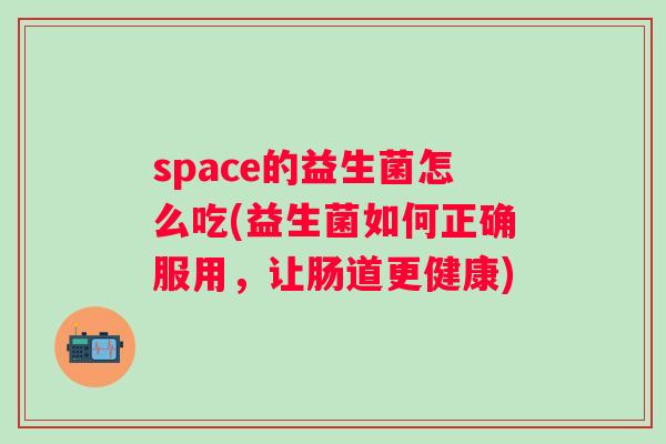 space的益生菌怎么吃(益生菌如何正确服用，让肠道更健康)