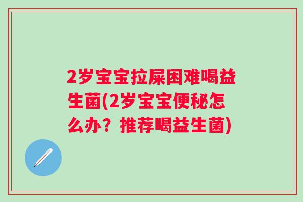 2岁宝宝拉屎困难喝益生菌(2岁宝宝怎么办?推荐喝益生菌) 2岁宝宝拉屎困难喝益生菌(2岁宝宝怎么办?推荐喝益生菌)